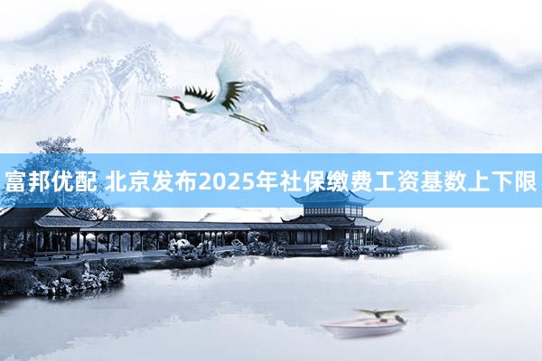 富邦优配 北京发布2025年社保缴费工资基数上下限