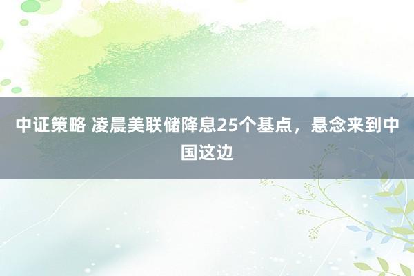 中证策略 凌晨美联储降息25个基点，悬念来到中国这边
