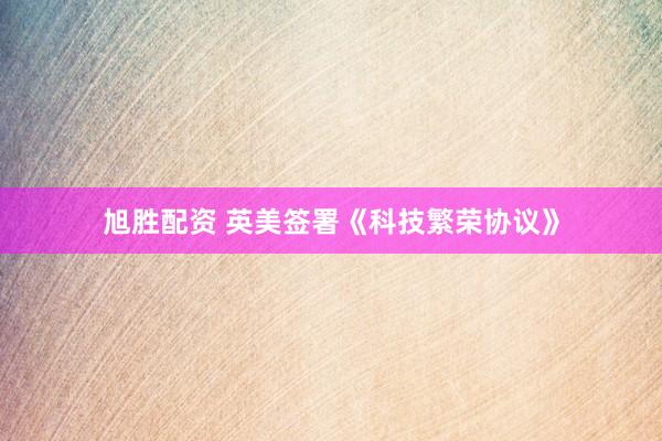 旭胜配资 英美签署《科技繁荣协议》