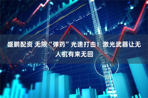 盛鹏配资 无限“弹药”光速打击！激光武器让无人机有来无回