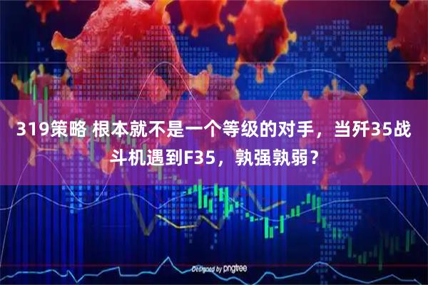 319策略 根本就不是一个等级的对手，当歼35战斗机遇到F35，孰强孰弱？