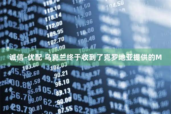 诚信-优配 乌克兰终于收到了克罗地亚提供的M