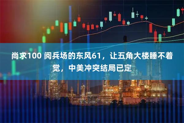 尚求100 阅兵场的东风61，让五角大楼睡不着觉，中美冲突结局已定