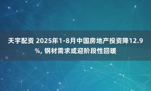 天宇配资 2025年1-8月中国房地产投资降12.9%, 钢材需求或迎阶段性回暖
