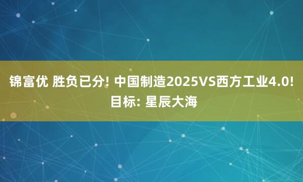 锦富优 胜负已分! 中国制造2025VS西方工业4.0! 目标: 星辰大海