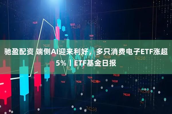 驰盈配资 端侧AI迎来利好，多只消费电子ETF涨超5%丨ETF基金日报