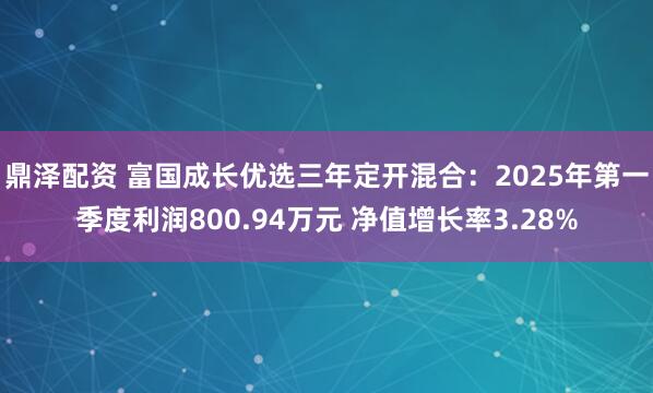 鼎泽配资 富国成长优选三年定开混合：2025年第一季度利润800.94万元 净值增长率3.28%