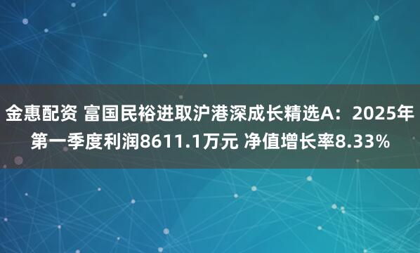金惠配资 富国民裕进取沪港深成长精选A：2025年第一季度利润8611.1万元 净值增长率8.33%