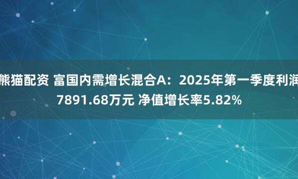 熊猫配资 富国内需增长混合A：2025年第一季度利润7891.68万元 净值增长率5.82%