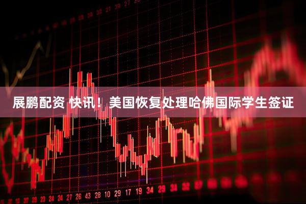 展鹏配资 快讯！美国恢复处理哈佛国际学生签证