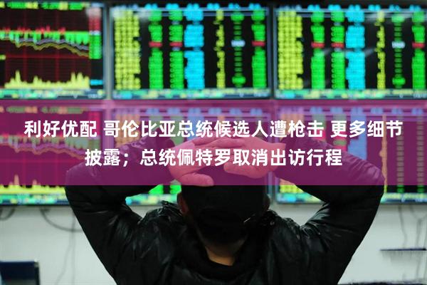 利好优配 哥伦比亚总统候选人遭枪击 更多细节披露；总统佩特罗取消出访行程