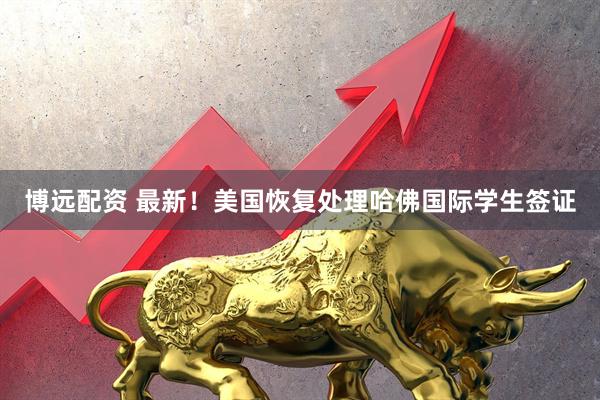 博远配资 最新！美国恢复处理哈佛国际学生签证