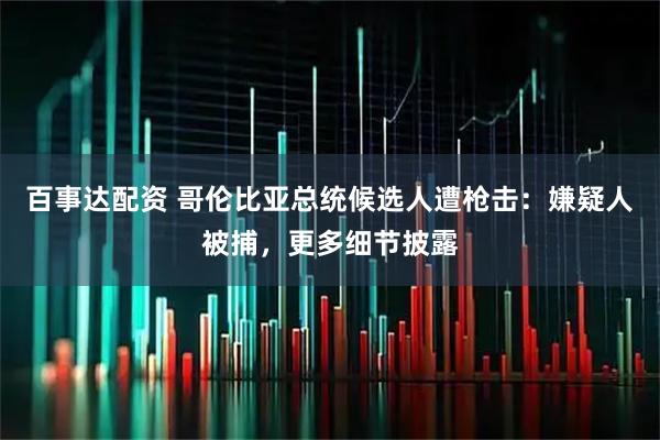 百事达配资 哥伦比亚总统候选人遭枪击：嫌疑人被捕，更多细节披露