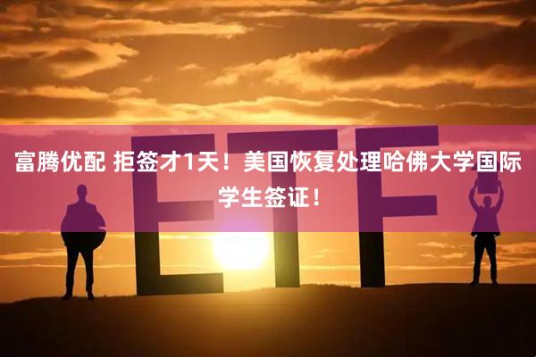 富腾优配 拒签才1天！美国恢复处理哈佛大学国际学生签证！