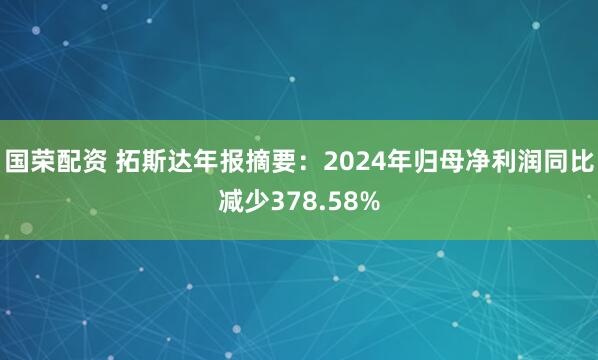 国荣配资 拓斯达年报摘要：2024年归母净利润同比减少378.58%