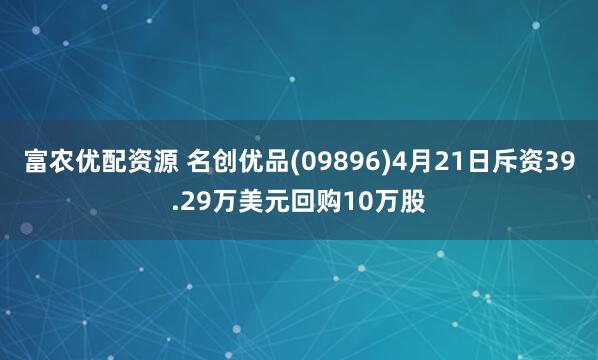 富农优配资源 名创优品(09896)4月21日斥资39.29万美元回购10万股