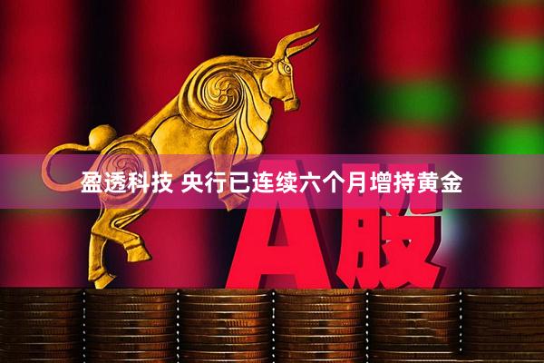 盈透科技 央行已连续六个月增持黄金