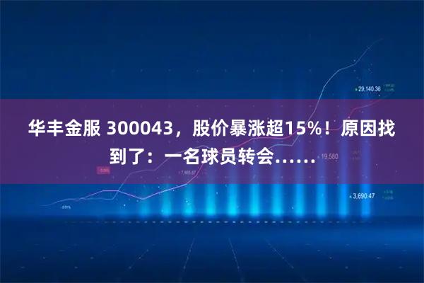 华丰金服 300043，股价暴涨超15%！原因找到了：一名球员转会……