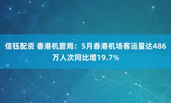 信钰配资 香港机管局：5月香港机场客运量达486万人次同比增19.7%