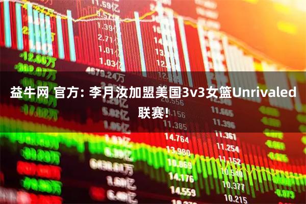 益牛网 官方: 李月汝加盟美国3v3女篮Unrivaled联赛!