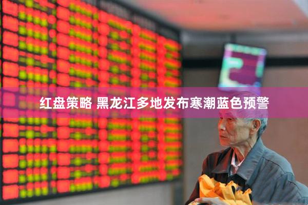 红盘策略 黑龙江多地发布寒潮蓝色预警