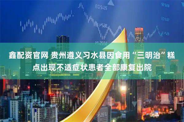 鑫配资官网 贵州遵义习水县因食用“三明治”糕点出现不适症状患者全部康复出院