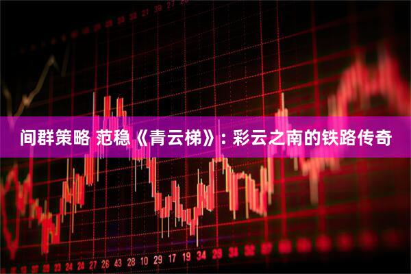 间群策略 范稳《青云梯》: 彩云之南的铁路传奇