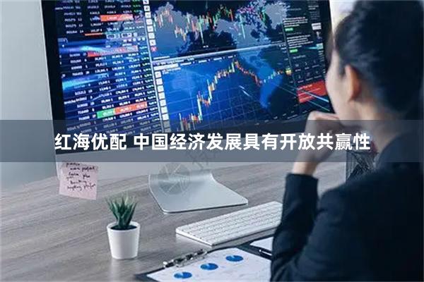 红海优配 中国经济发展具有开放共赢性