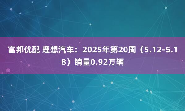 富邦优配 理想汽车：2025年第20周（5.12-5.18）销量0.92万辆