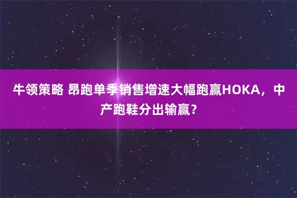 牛领策略 昂跑单季销售增速大幅跑赢HOKA，中产跑鞋分出输赢？
