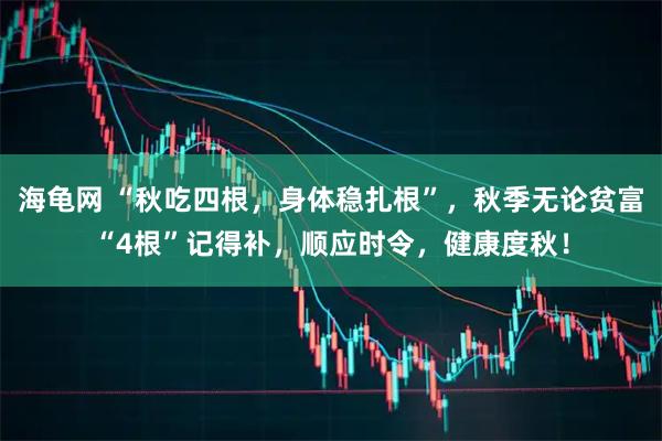 海龟网 “秋吃四根，身体稳扎根”，秋季无论贫富“4根”记得补，顺应时令，健康度秋！