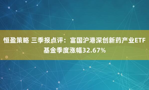 恒盈策略 三季报点评:富国沪港深创新药产业ETF基金季度涨幅32.67%