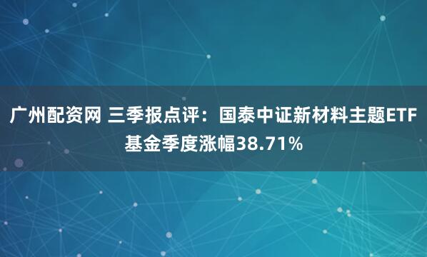 广州配资网 三季报点评:国泰中证新材料主题ETF基金季度涨幅38.71%