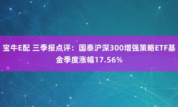 宝牛E配 三季报点评:国泰沪深300增强策略ETF基金季度涨幅17.56%