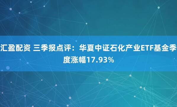 汇盈配资 三季报点评:华夏中证石化产业ETF基金季度涨幅17.93%