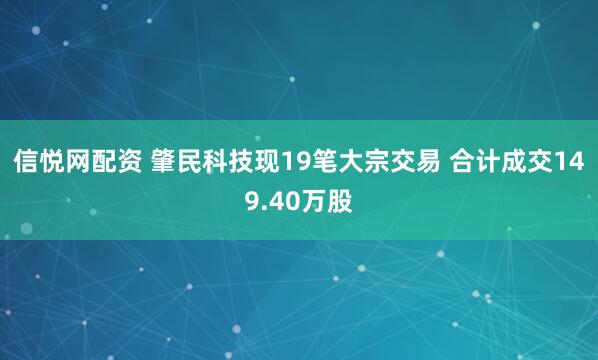 信悦网配资 肇民科技现19笔大宗交易 合计成交149.40万股