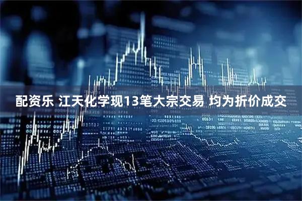 配资乐 江天化学现13笔大宗交易 均为折价成交