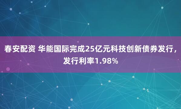 春安配资 华能国际完成25亿元科技创新债券发行，发行利率1.98%