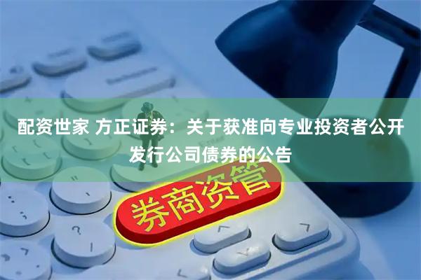 配资世家 方正证券：关于获准向专业投资者公开发行公司债券的公告