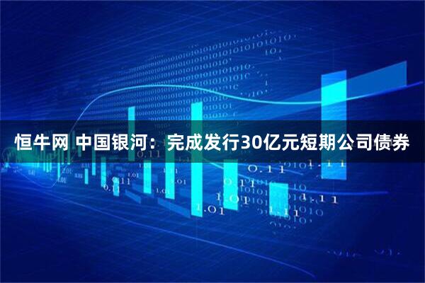 恒牛网 中国银河：完成发行30亿元短期公司债券