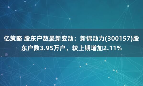 亿策略 股东户数最新变动：新锦动力(300157)股东户数3.95万户，较上期增加2.11%