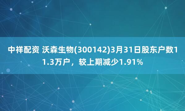 中祥配资 沃森生物(300142)3月31日股东户数11.3万户，较上期减少1.91%