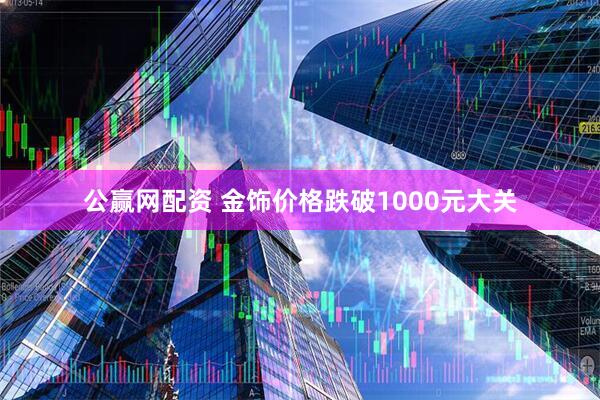 公赢网配资 金饰价格跌破1000元大关