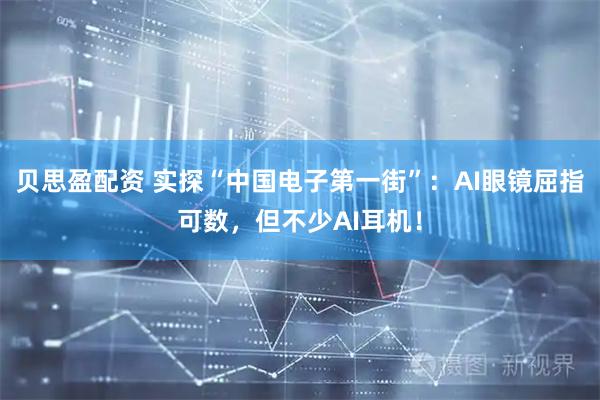 贝思盈配资 实探“中国电子第一街”：AI眼镜屈指可数，但不少AI耳机！