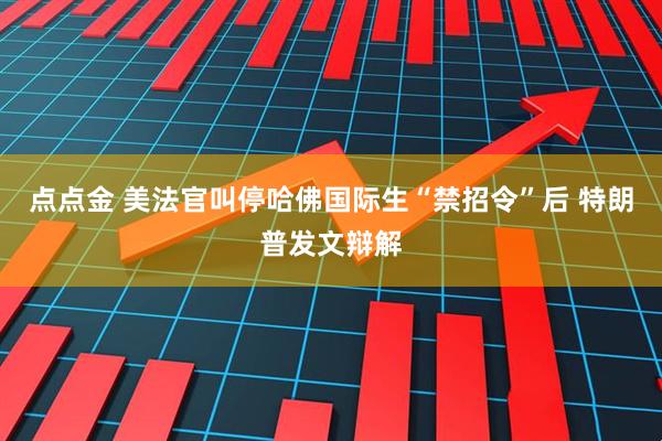 点点金 美法官叫停哈佛国际生“禁招令”后 特朗普发文辩解