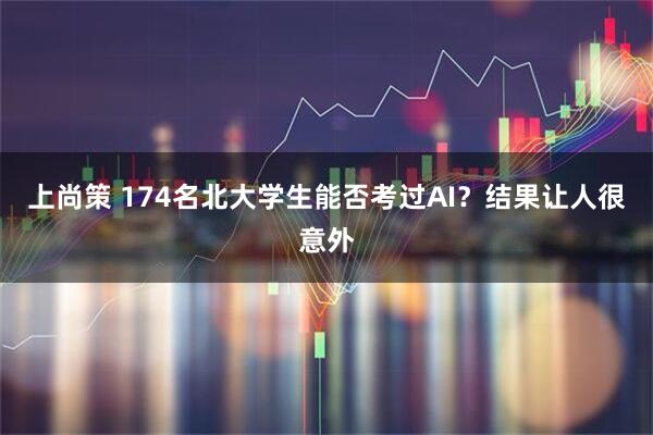 上尚策 174名北大学生能否考过AI？结果让人很意外