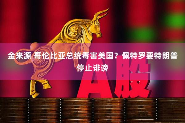 金来源 哥伦比亚总统毒害美国？佩特罗要特朗普停止诽谤
