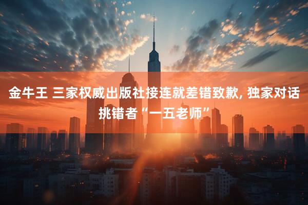 金牛王 三家权威出版社接连就差错致歉, 独家对话挑错者“一五老师”