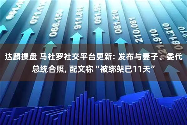 达麟操盘 马杜罗社交平台更新: 发布与妻子、委代总统合照, 配文称“被绑架已11天”