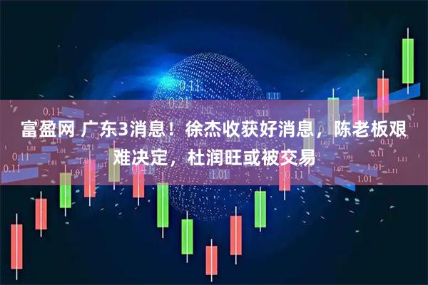 富盈网 广东3消息！徐杰收获好消息，陈老板艰难决定，杜润旺或被交易